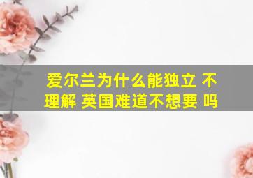 爱尔兰为什么能独立 不理解 英国难道不想要 吗